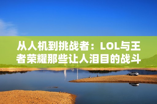 从人机到挑战者：LOL与王者荣耀那些让人泪目的战斗回忆