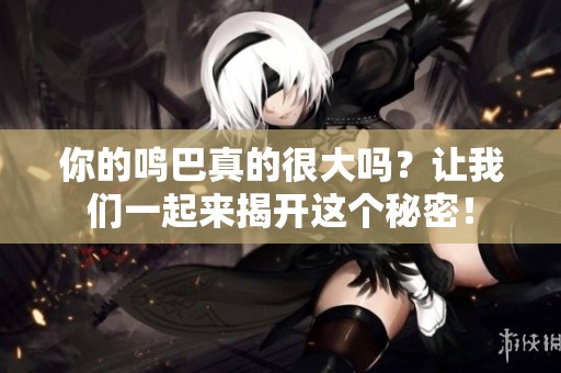 你的鸣巴真的很大吗？让我们一起来揭开这个秘密！