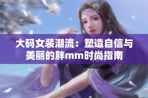 大码女装潮流：塑造自信与美丽的胖mm时尚指南
