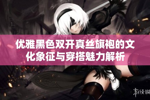 优雅黑色双开真丝旗袍的文化象征与穿搭魅力解析