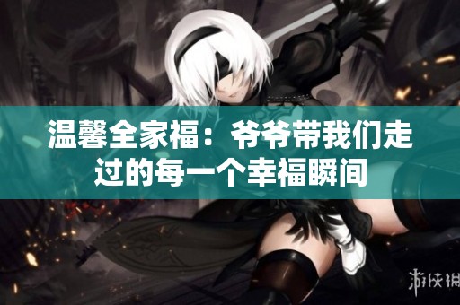 温馨全家福：爷爷带我们走过的每一个幸福瞬间
