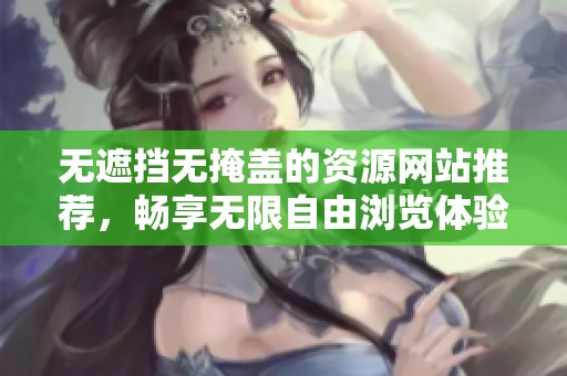 无遮挡无掩盖的资源网站推荐，畅享无限自由浏览体验