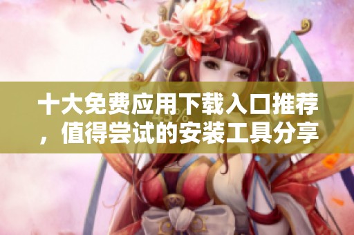 十大免费应用下载入口推荐，值得尝试的安装工具分享