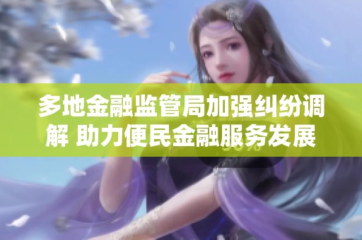 多地金融监管局加强纠纷调解 助力便民金融服务发展
