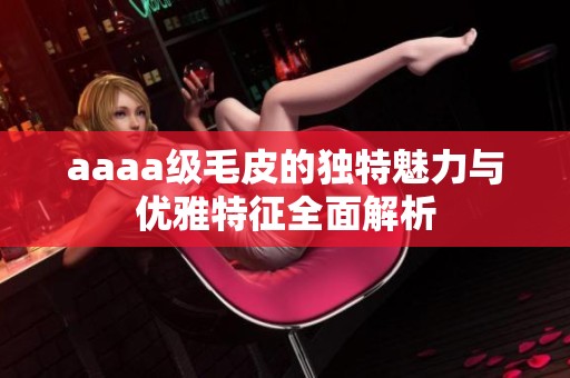 aaaa级毛皮的独特魅力与优雅特征全面解析