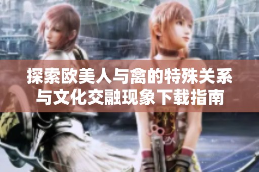 探索欧美人与禽的特殊关系与文化交融现象下载指南