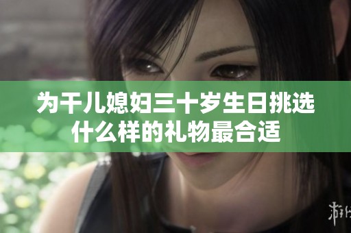 为干儿媳妇三十岁生日挑选什么样的礼物最合适
