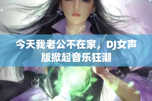 今天我老公不在家，DJ女声版掀起音乐狂潮