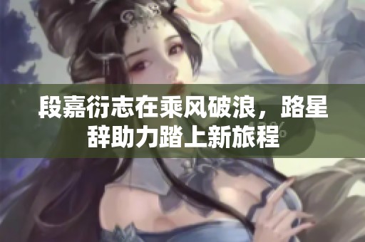 段嘉衍志在乘风破浪，路星辞助力踏上新旅程