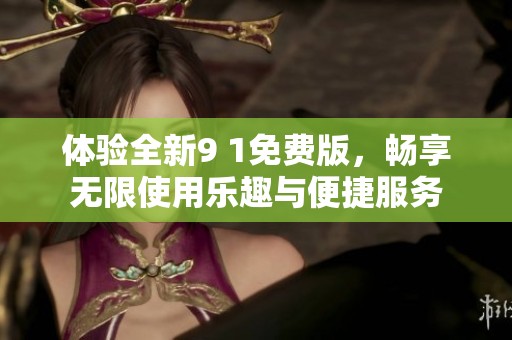 体验全新9 1免费版，畅享无限使用乐趣与便捷服务