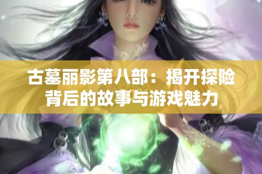 古墓丽影第八部：揭开探险背后的故事与游戏魅力