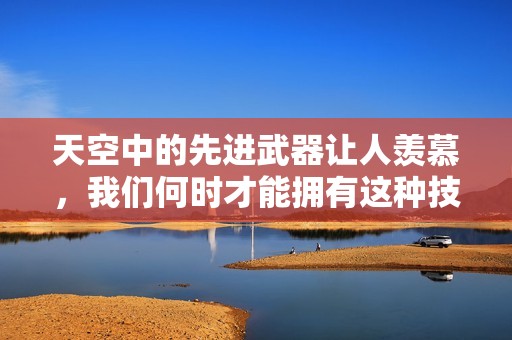 天空中的先进武器让人羡慕，我们何时才能拥有这种技术