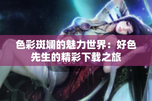 色彩斑斓的魅力世界：好色先生的精彩下载之旅
