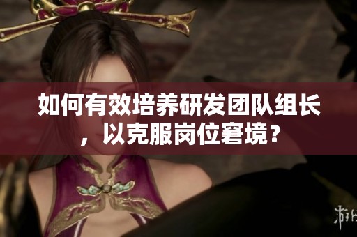 如何有效培养研发团队组长，以克服岗位窘境？
