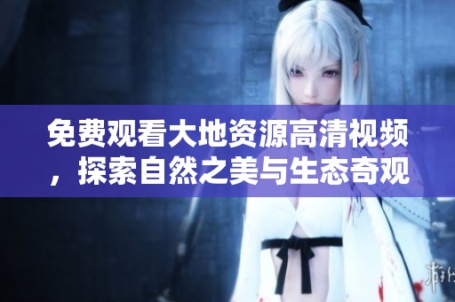免费观看大地资源高清视频，探索自然之美与生态奇观