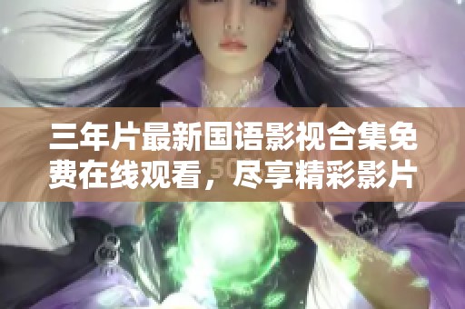 三年片最新国语影视合集免费在线观看，尽享精彩影片体验