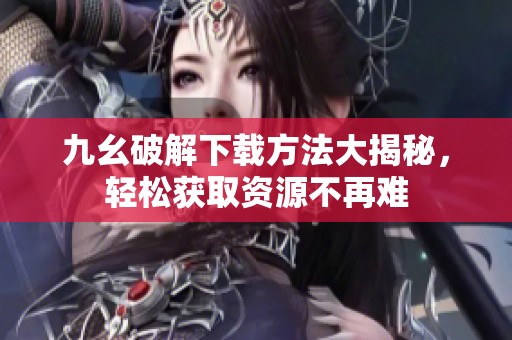 九幺破解下载方法大揭秘，轻松获取资源不再难