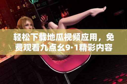 轻松下载地瓜视频应用，免费观看九点幺9·1精彩内容指南