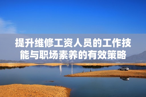 提升维修工资人员的工作技能与职场素养的有效策略