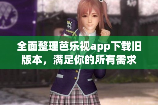 全面整理芭乐视app下载旧版本，满足你的所有需求