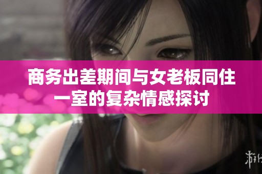 商务出差期间与女老板同住一室的复杂情感探讨