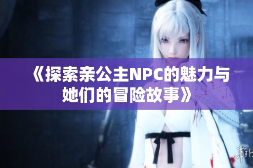 《探索亲公主NPC的魅力与她们的冒险故事》