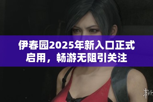 伊春园2025年新入口正式启用，畅游无阻引关注