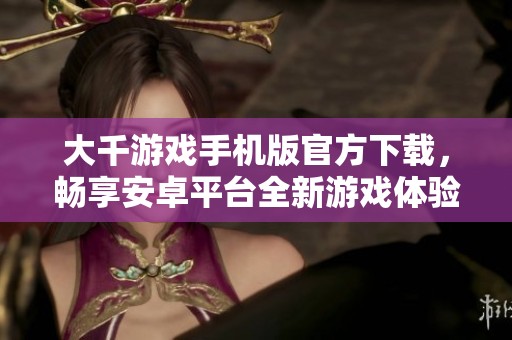 大千游戏手机版官方下载，畅享安卓平台全新游戏体验
