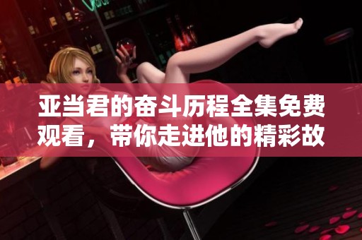 亚当君的奋斗历程全集免费观看，带你走进他的精彩故事