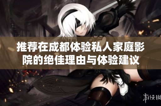 推荐在成都体验私人家庭影院的绝佳理由与体验建议