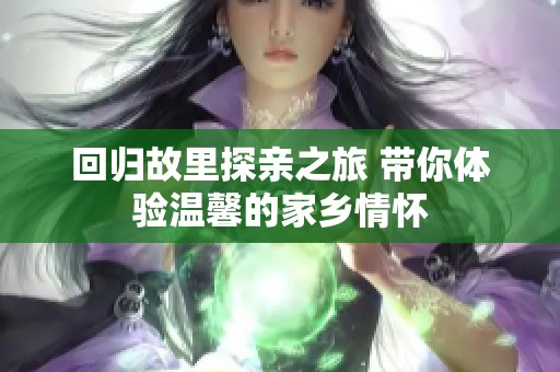 回归故里探亲之旅 带你体验温馨的家乡情怀