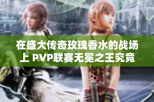 在盛大传奇玫瑰香水的战场上 PVP联赛无冕之王究竟花落谁家