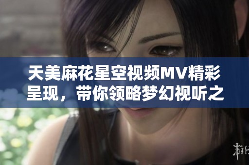 天美麻花星空视频MV精彩呈现，带你领略梦幻视听之旅