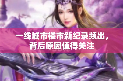 一线城市楼市新纪录频出，背后原因值得关注