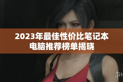 2023年最佳性价比笔记本电脑推荐榜单揭晓