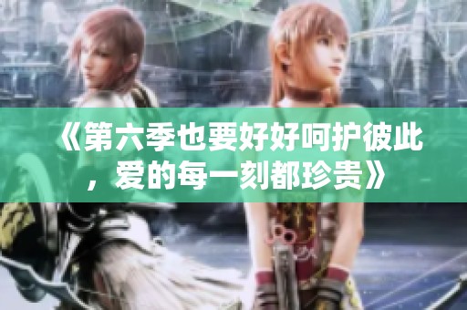 《第六季也要好好呵护彼此，爱的每一刻都珍贵》