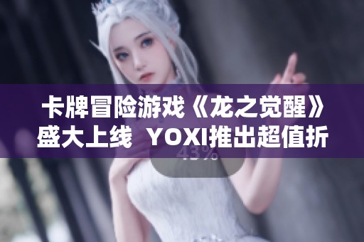 卡牌冒险游戏《龙之觉醒》盛大上线  YOXI推出超值折扣福利
