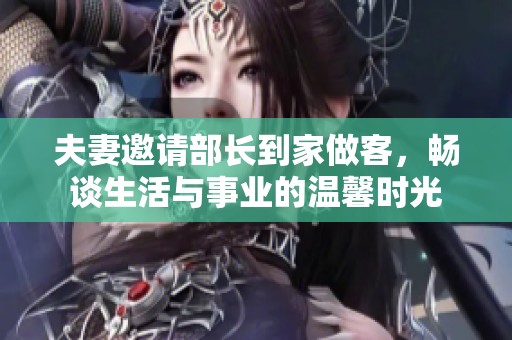 夫妻邀请部长到家做客，畅谈生活与事业的温馨时光