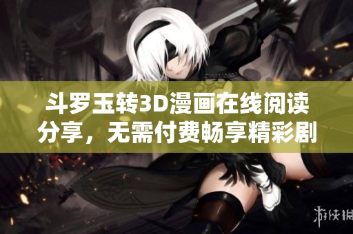 斗罗玉转3D漫画在线阅读分享，无需付费畅享精彩剧情