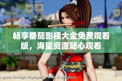 畅享番茄影视大全免费观看版，海量资源随心观看