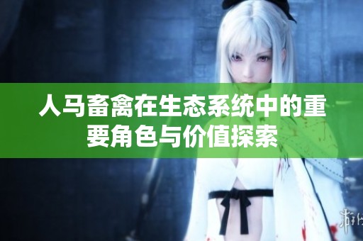 人马畜禽在生态系统中的重要角色与价值探索