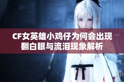 CF女英雄小鸡仔为何会出现翻白眼与流泪现象解析
