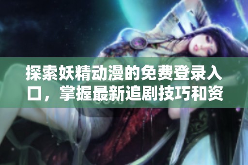探索妖精动漫的免费登录入口，掌握最新追剧技巧和资源分享