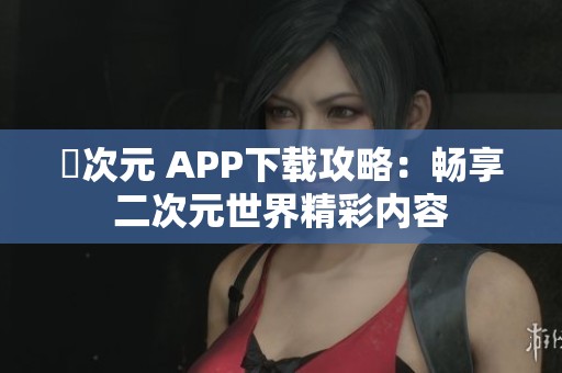 囧次元 APP下载攻略：畅享二次元世界精彩内容