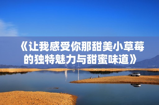 《让我感受你那甜美小草莓的独特魅力与甜蜜味道》