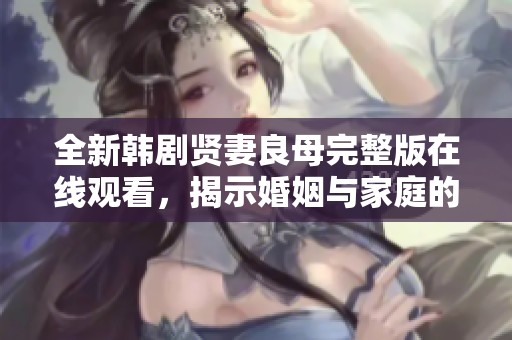 全新韩剧贤妻良母完整版在线观看，揭示婚姻与家庭的真实面貌