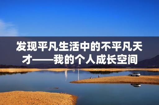 发现平凡生活中的不平凡天才——我的个人成长空间