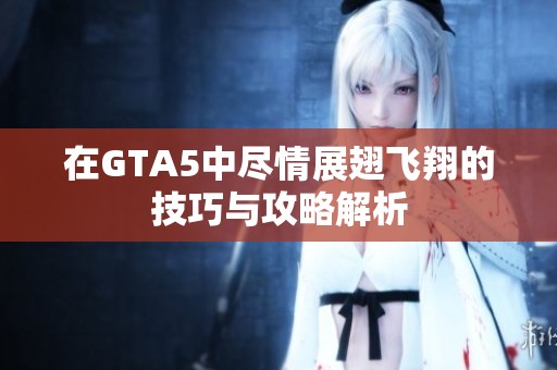 在GTA5中尽情展翅飞翔的技巧与攻略解析