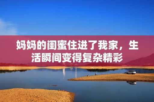 妈妈的闺蜜住进了我家，生活瞬间变得复杂精彩