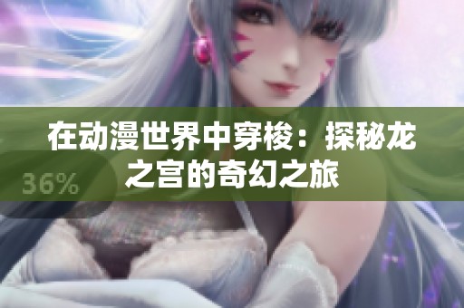 在动漫世界中穿梭：探秘龙之宫的奇幻之旅